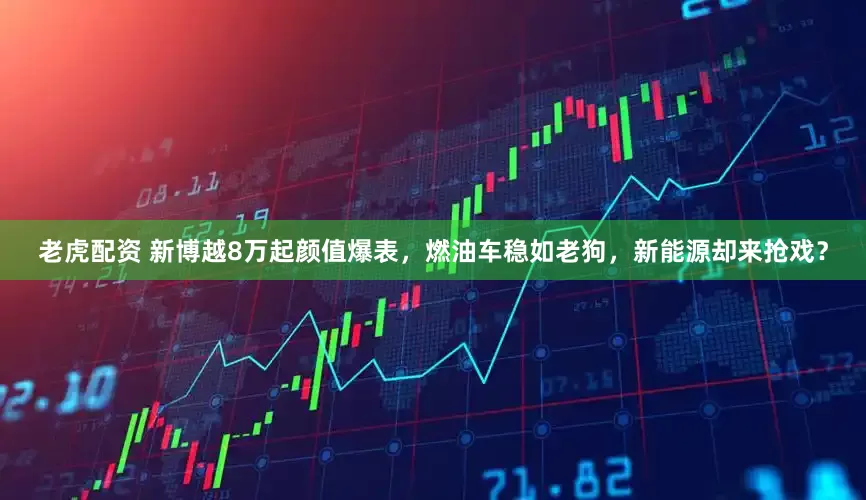 老虎配资 新博越8万起颜值爆表，燃油车稳如老狗，新能源却来抢戏？