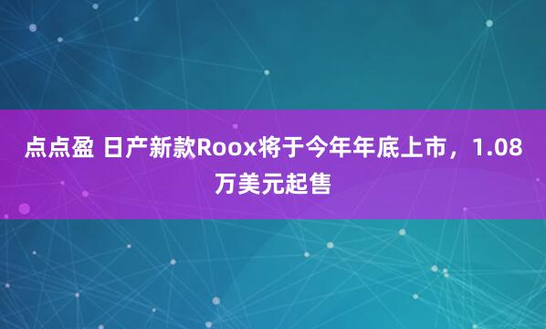 点点盈 日产新款Roox将于今年年底上市，1.08万美元起售