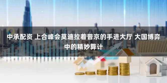 中承配资 上合峰会莫迪拉着普京的手进大厅 大国博弈中的精妙算计