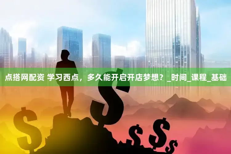 点搭网配资 学习西点，多久能开启开店梦想？_时间_课程_基础