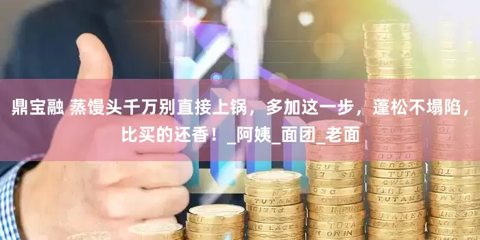 鼎宝融 蒸馒头千万别直接上锅，多加这一步，蓬松不塌陷，比买的还香！_阿姨_面团_老面