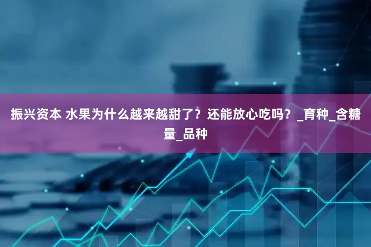 振兴资本 水果为什么越来越甜了？还能放心吃吗？_育种_含糖量_品种