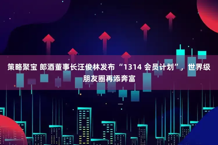 策略聚宝 郎酒董事长汪俊林发布 “1314 会员计划”，世界级朋友圈再添奔富
