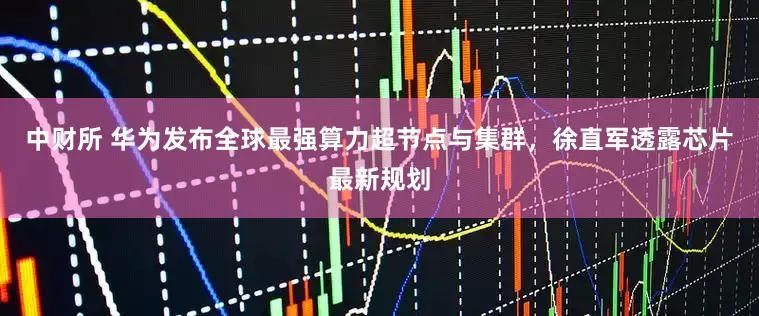 中财所 华为发布全球最强算力超节点与集群，徐直军透露芯片最新规划