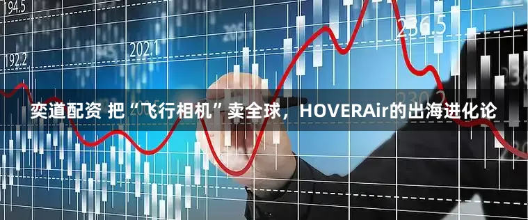 奕道配资 把“飞行相机”卖全球，HOVERAir的出海进化论