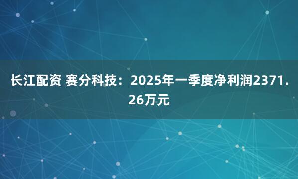 长江配资 赛分科技：2025年一季度净利润2371.26万元