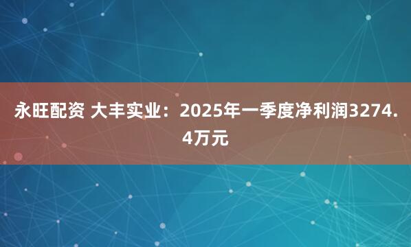 永旺配资 大丰实业：2025年一季度净利润3274.4万元