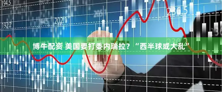 博牛配资 美国要打委内瑞拉？“西半球或大乱”