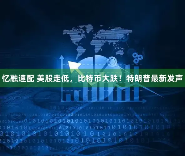 忆融速配 美股走低，比特币大跌！特朗普最新发声