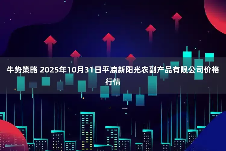 牛势策略 2025年10月31日平凉新阳光农副产品有限公司价格行情