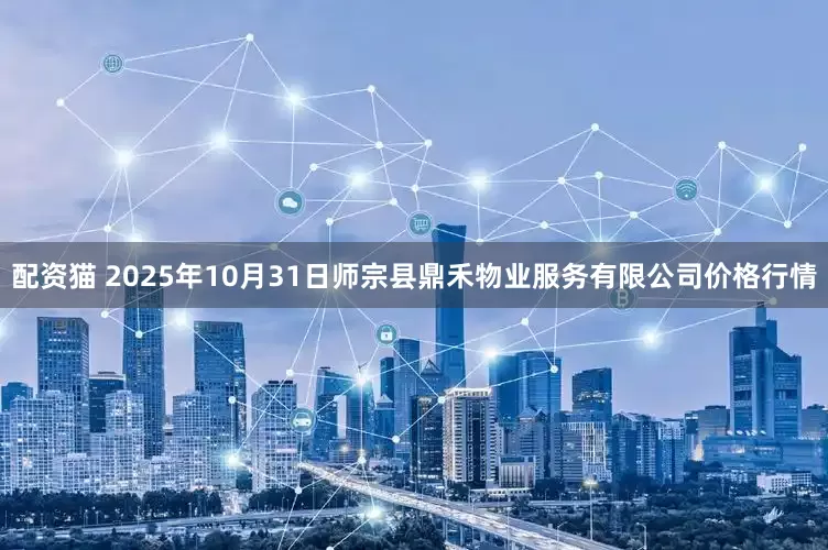 配资猫 2025年10月31日师宗县鼎禾物业服务有限公司价格行情