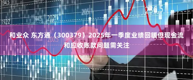和业众 东方通（300379）2025年一季度业绩回暖但现金流和应收账款问题需关注