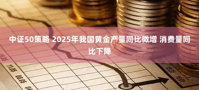 中证50策略 2025年我国黄金产量同比微增 消费量同比下降