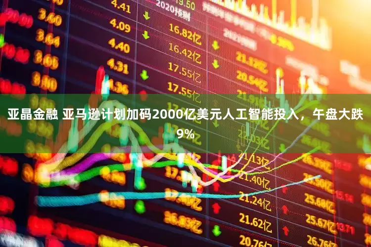 亚晶金融 亚马逊计划加码2000亿美元人工智能投入，午盘大跌9%