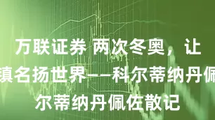 万联证券 两次冬奥，让这座小镇名扬世界——科尔蒂纳丹佩佐散记