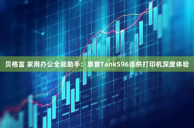 贝格富 家用办公全能助手：惠普Tank596连供打印机深度体验