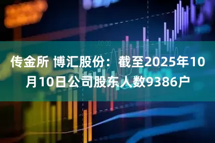 传金所 博汇股份：截至2025年10月10日公司股东人数9386户