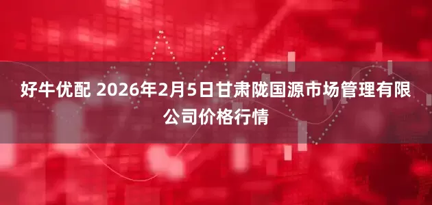 好牛优配 2026年2月5日甘肃陇国源市场管理有限公司价格行情