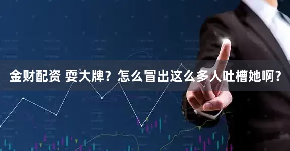 金财配资 耍大牌？怎么冒出这么多人吐槽她啊？