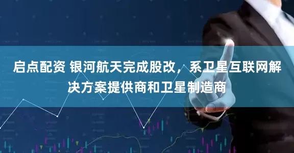 启点配资 银河航天完成股改，系卫星互联网解决方案提供商和卫星制造商