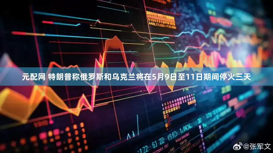 元配网 特朗普称俄罗斯和乌克兰将在5月9日至11日期间停火三天