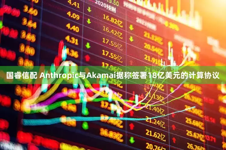 国睿信配 Anthropic与Akamai据称签署18亿美元的计算协议