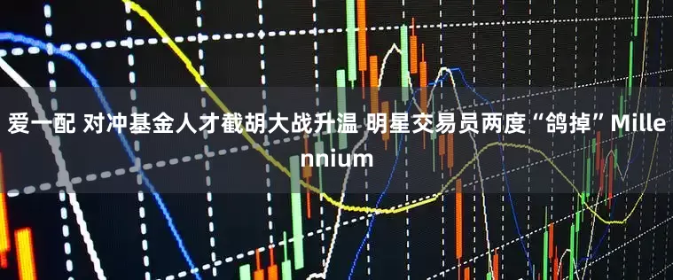 爱一配 对冲基金人才截胡大战升温 明星交易员两度“鸽掉”Millennium