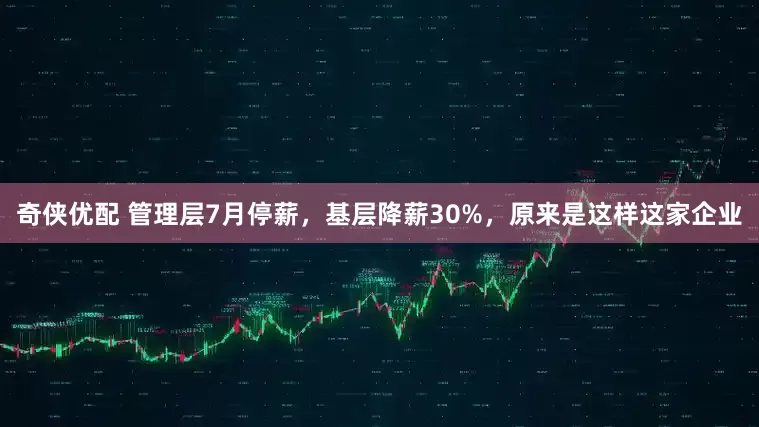 奇侠优配 管理层7月停薪，基层降薪30%，原来是这样这家企业