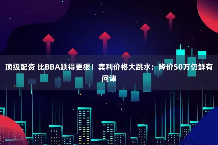 顶级配资 比BBA跌得更狠！宾利价格大跳水：降价50万仍鲜有问津