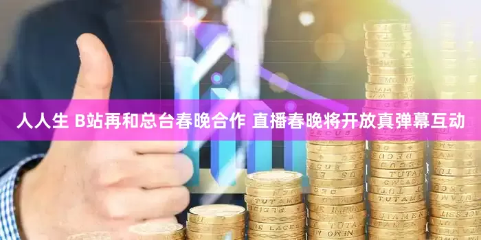 人人生 B站再和总台春晚合作 直播春晚将开放真弹幕互动